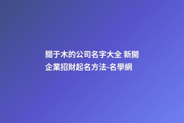 關于木的公司名字大全 新開企業招財起名方法-名學網-第1張-公司起名-玄機派